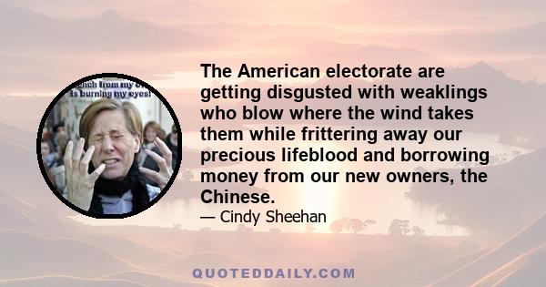 The American electorate are getting disgusted with weaklings who blow where the wind takes them while frittering away our precious lifeblood and borrowing money from our new owners, the Chinese.