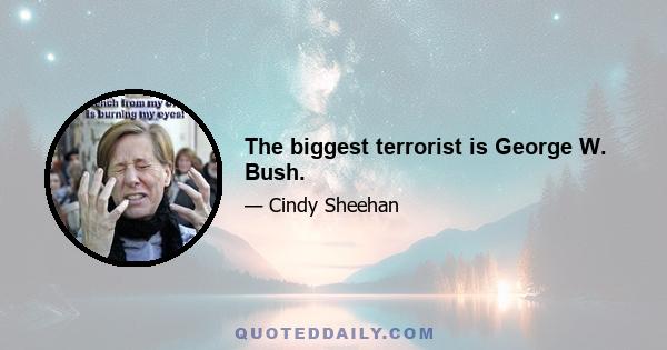 The biggest terrorist is George W. Bush.