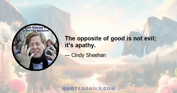 The opposite of good is not evil; it's apathy.