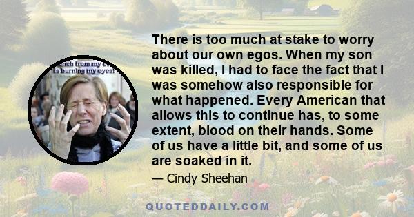 There is too much at stake to worry about our own egos. When my son was killed, I had to face the fact that I was somehow also responsible for what happened. Every American that allows this to continue has, to some