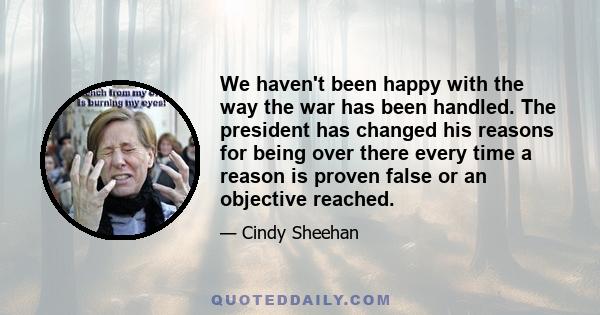 We haven't been happy with the way the war has been handled. The president has changed his reasons for being over there every time a reason is proven false or an objective reached.