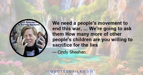 We need a people's movement to end this war, ... We're going to ask them How many more of other people's children are you willing to sacrifice for the lies