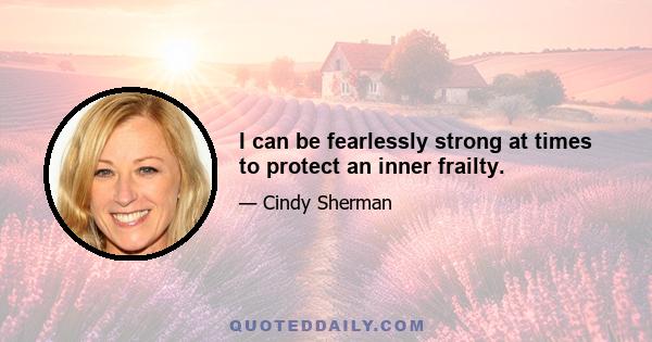 I can be fearlessly strong at times to protect an inner frailty.