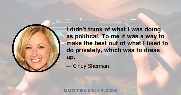 I didn't think of what I was doing as political. To me it was a way to make the best out of what I liked to do privately, which was to dress up.