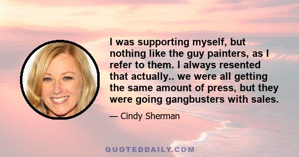 I was supporting myself, but nothing like the guy painters, as I refer to them. I always resented that actually.. we were all getting the same amount of press, but they were going gangbusters with sales.