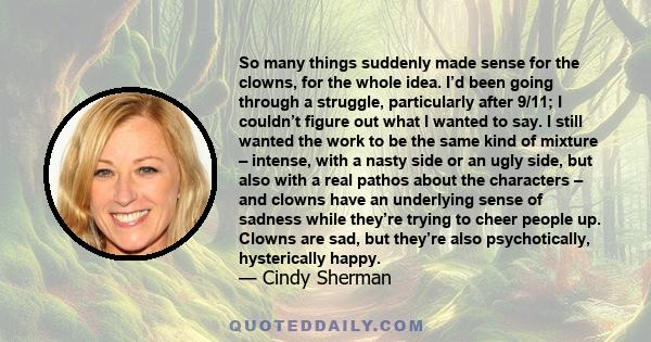 So many things suddenly made sense for the clowns, for the whole idea. I’d been going through a struggle, particularly after 9/11; I couldn’t figure out what I wanted to say. I still wanted the work to be the same kind