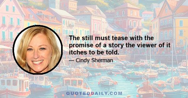 The still must tease with the promise of a story the viewer of it itches to be told.