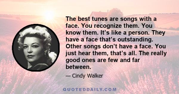 The best tunes are songs with a face. You recognize them. You know them. It’s like a person. They have a face that’s outstanding. Other songs don’t have a face. You just hear them, that’s all. The really good ones are