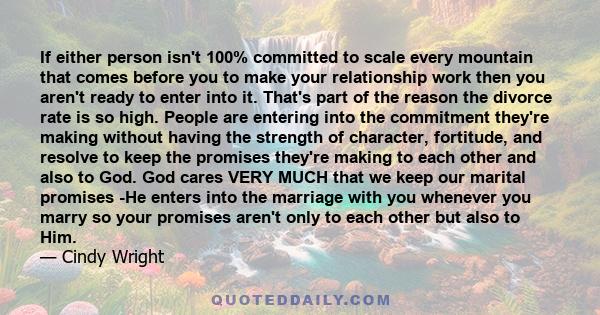 If either person isn't 100% committed to scale every mountain that comes before you to make your relationship work then you aren't ready to enter into it. That's part of the reason the divorce rate is so high. People