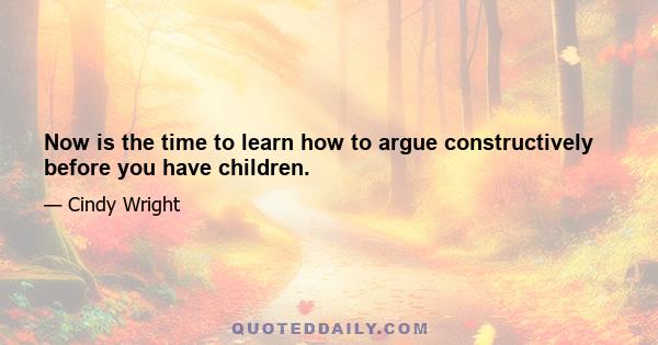 Now is the time to learn how to argue constructively before you have children.