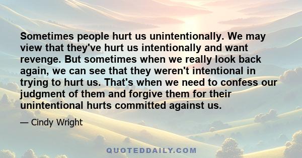 Sometimes people hurt us unintentionally. We may view that they've hurt us intentionally and want revenge. But sometimes when we really look back again, we can see that they weren't intentional in trying to hurt us.