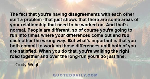 The fact that you're having disagreements with each other isn't a problem -that just shows that there are some areas of your relationship that need to be worked on. And that's normal. People are different, so of course