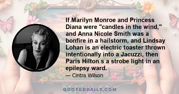 If Marilyn Monroe and Princess Diana were candles in the wind, and Anna Nicole Smith was a bonfire in a hailstorm, and Lindsay Lohan is an electric toaster thrown intentionally into a Jacuzzi, then Paris Hilton s a