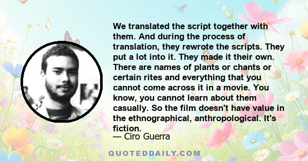 We translated the script together with them. And during the process of translation, they rewrote the scripts. They put a lot into it. They made it their own. There are names of plants or chants or certain rites and