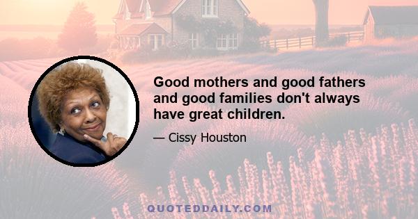 Good mothers and good fathers and good families don't always have great children.