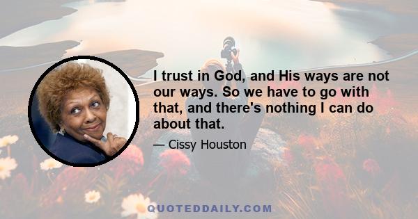 I trust in God, and His ways are not our ways. So we have to go with that, and there's nothing I can do about that.