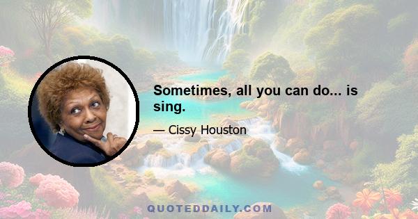 Sometimes, all you can do... is sing.