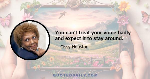 You can't treat your voice badly and expect it to stay around.