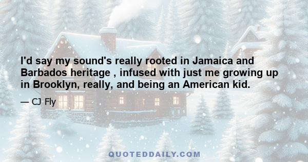 I'd say my sound's really rooted in Jamaica and Barbados heritage , infused with just me growing up in Brooklyn, really, and being an American kid.