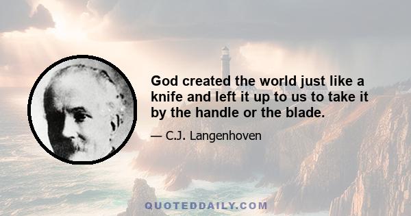 God created the world just like a knife and left it up to us to take it by the handle or the blade.