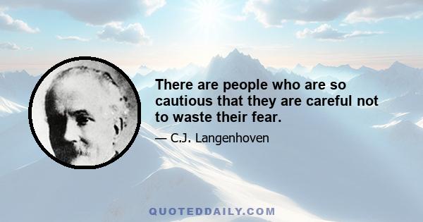 There are people who are so cautious that they are careful not to waste their fear.