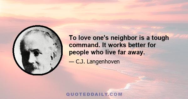 To love one's neighbor is a tough command. It works better for people who live far away.