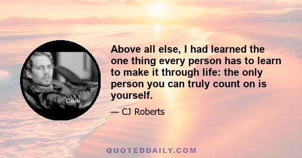 Above all else, I had learned the one thing every person has to learn to make it through life: the only person you can truly count on is yourself.