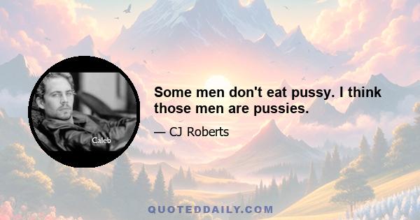 Some men don't eat pussy. I think those men are pussies.