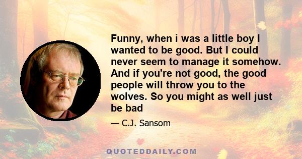 Funny, when i was a little boy I wanted to be good. But I could never seem to manage it somehow. And if you're not good, the good people will throw you to the wolves. So you might as well just be bad