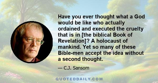 Have you ever thought what a God would be like who actually ordained and executed the cruelty that is in [the biblical Book of Revelation]? A holocaust of mankind. Yet so many of these Bible-men accept the idea without