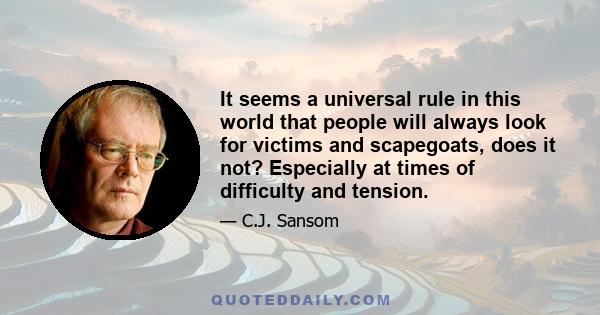 It seems a universal rule in this world that people will always look for victims and scapegoats, does it not? Especially at times of difficulty and tension.