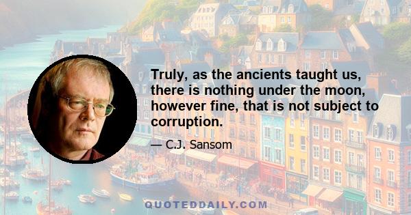 Truly, as the ancients taught us, there is nothing under the moon, however fine, that is not subject to corruption.