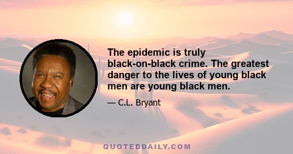 The epidemic is truly black-on-black crime. The greatest danger to the lives of young black men are young black men.