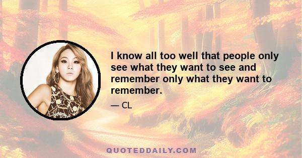 I know all too well that people only see what they want to see and remember only what they want to remember.