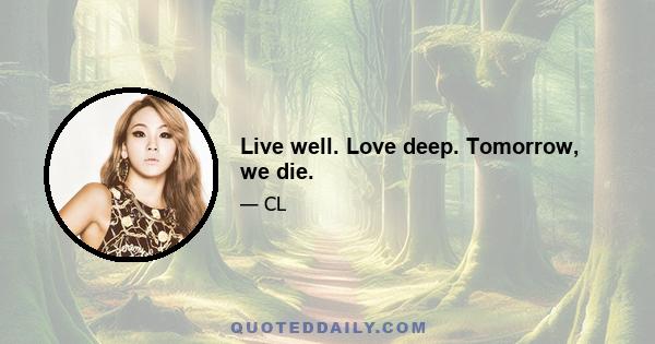 Live well. Love deep. Tomorrow, we die.