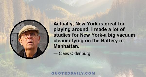 Actually, New York is great for playing around. I made a lot of studies for New York-a big vacuum cleaner lying on the Battery in Manhattan.