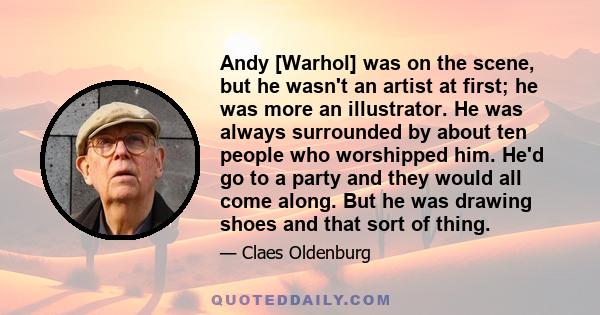 Andy [Warhol] was on the scene, but he wasn't an artist at first; he was more an illustrator. He was always surrounded by about ten people who worshipped him. He'd go to a party and they would all come along. But he was 