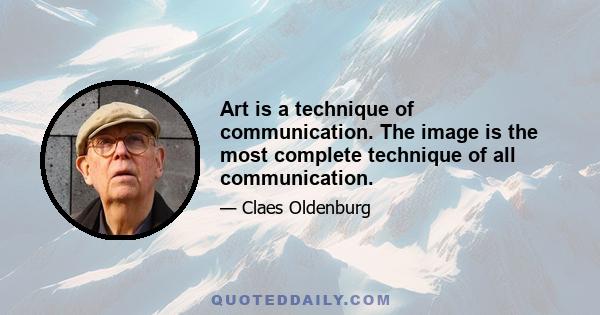 Art is a technique of communication. The image is the most complete technique of all communication.