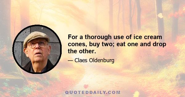 For a thorough use of ice cream cones, buy two; eat one and drop the other.