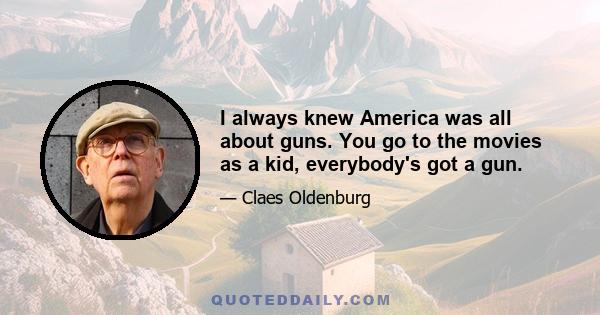 I always knew America was all about guns. You go to the movies as a kid, everybody's got a gun.