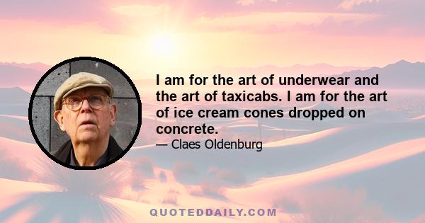 I am for the art of underwear and the art of taxicabs. I am for the art of ice cream cones dropped on concrete.