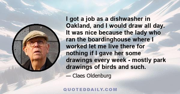 I got a job as a dishwasher in Oakland, and I would draw all day. It was nice because the lady who ran the boardinghouse where I worked let me live there for nothing if I gave her some drawings every week - mostly park