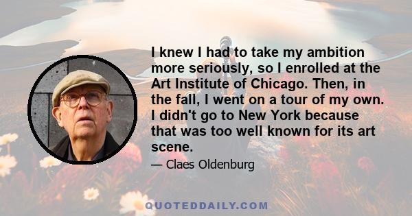 I knew I had to take my ambition more seriously, so I enrolled at the Art Institute of Chicago. Then, in the fall, I went on a tour of my own. I didn't go to New York because that was too well known for its art scene.