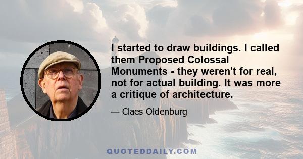 I started to draw buildings. I called them Proposed Colossal Monuments - they weren't for real, not for actual building. It was more a critique of architecture.