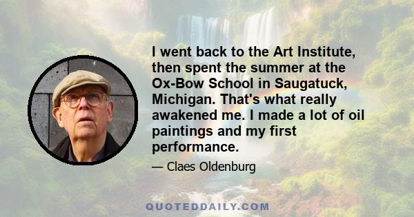 I went back to the Art Institute, then spent the summer at the Ox-Bow School in Saugatuck, Michigan. That's what really awakened me. I made a lot of oil paintings and my first performance.