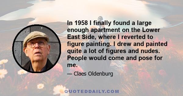 In 1958 I finally found a large enough apartment on the Lower East Side, where I reverted to figure painting. I drew and painted quite a lot of figures and nudes. People would come and pose for me.