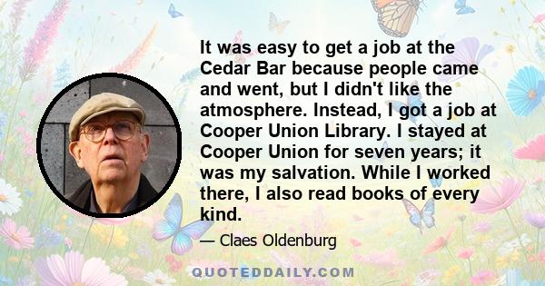 It was easy to get a job at the Cedar Bar because people came and went, but I didn't like the atmosphere. Instead, I got a job at Cooper Union Library. I stayed at Cooper Union for seven years; it was my salvation.