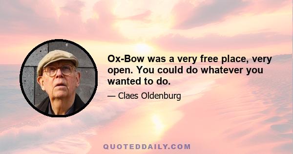 Ox-Bow was a very free place, very open. You could do whatever you wanted to do.