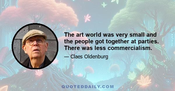 The art world was very small and the people got together at parties. There was less commercialism.