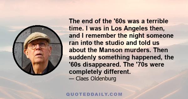 The end of the '60s was a terrible time. I was in Los Angeles then, and I remember the night someone ran into the studio and told us about the Manson murders. Then suddenly something happened, the '60s disappeared. The